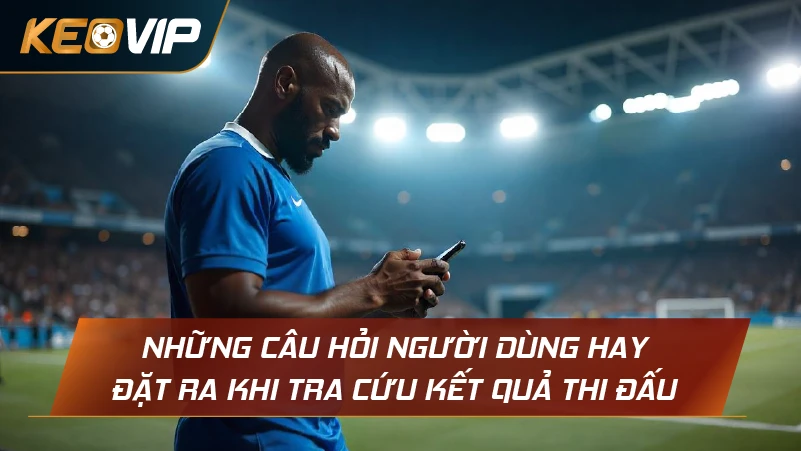 Những câu hỏi người dùng hay đặt ra khi tra cứu kết quả thi đấu